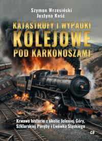 Katastrofy i wypadki kolejowe pod Karkonoszami. Autor: Wrzesiński Szymon, Justyna Kość. Dobreksiazki.pl Okładka książki Katastrofy i wypadki kolejowe pod Karkonoszami