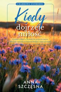 Kiedy dojrzeje miłość. Autor: Szczęsna Anna. Dobreksiazki.pl Okładka książki Kiedy dojrzeje miłość
