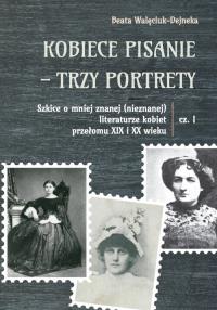 Kobiece pisanie - trzy portrety. Szkice o mniej znanej (nieznanej) literaturze kobiet przełomu XIX i. Autor: Walęciuk-Dejneka Beata. Dobreksiazki.pl Okładka książki Kobiece pisanie - trzy portrety. Szkice o mniej znanej (nieznanej) literaturze kobiet przełomu XIX i