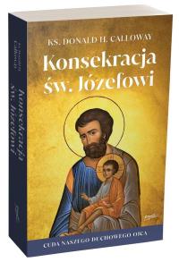 Konsekracja św. Józefowi. Cuda naszego duchowego ojca. Autor: Donald Calloway. Dobreksiazki.pl Okładka książki Konsekracja św. Józefowi. Cuda naszego duchowego ojca