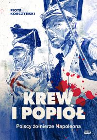Krew i popiół. Polscy żołnierze Napoleona. Autor: Piotr Korczyński. Dobreksiazki.pl Okładka książki Krew i popiół. Polscy żołnierze Napoleona