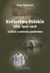 Królestwo Polskie 1815-1916-1918. Szkice z ustroju. Autor: Piotr Żywiecki. Dobreksiazki.pl Okładka książki Królestwo Polskie 1815-1916-1918. Szkice z ustroju