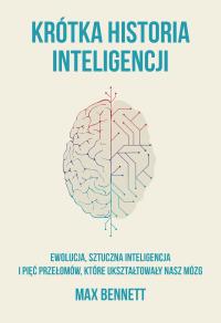 Krótka historia inteligencji. Ewolucja, sztuczna inteligencja i pięć przełomów, które ukształtowały nasz mózg. Autor: Bennett Max. Dobreksiazki.pl Okładka książki Krótka historia inteligencji. Ewolucja, sztuczna inteligencja i pięć przełomów, które ukształtowały nasz mózg