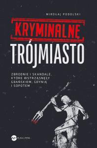 Okładka książki Kryminalne Trójmiasto. Zbrodnie i skandale, które wstrząsnęły Gdańskiem, Gdynią i Sopotem