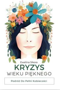 Kryzys Wieku Pięknego. Podróż do Pełni Kobiecości. Autor: Ewelina Sikora. Dobreksiazki.pl Okładka książki Kryzys Wieku Pięknego. Podróż do Pełni Kobiecości