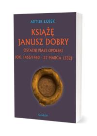 Książę Janusz Dobry Ostatni Piast opolski. Autor: Artur Łojek. Dobreksiazki.pl Okładka książki Książę Janusz Dobry Ostatni Piast opolski