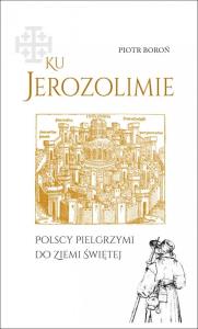 Ku Jerozolimie. Polscy pielgrzymi do Ziemi Świętej. Autor: Piotr Boroń. Dobreksiazki.pl Okładka książki Ku Jerozolimie. Polscy pielgrzymi do Ziemi Świętej