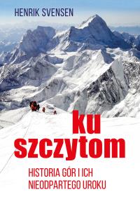 Ku szczytom. Historia gór i ich nieodpartego uroku - uszkodzone. Autor: Henrik Svensen. Dobreksiazki.pl Okładka książki Ku szczytom. Historia gór i ich nieodpartego uroku - uszkodzone