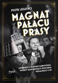 Magnat z Pałacu Prasy. Opowieść o Marianie Dąbrowskim, twórcy największego koncernu medialnego II RP. Autor: Legutko Piotr. Dobreksiazki.pl Okładka książki Magnat z Pałacu Prasy. Opowieść o Marianie Dąbrowskim, twórcy największego koncernu medialnego II RP