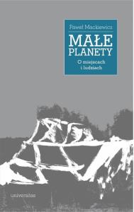 Małe planety. O miejscach i ludziach. Autor: Mackiewicz Paweł. Dobreksiazki.pl Okładka książki Małe planety. O miejscach i ludziach