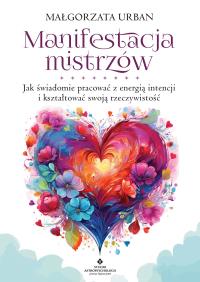 Manifestacja mistrzów. Jak świadomie pracować z energią intencji i kształtować swoją rzeczywistość. Autor: Małgorzata Urban. Dobreksiazki.pl Okładka książki Manifestacja mistrzów. Jak świadomie pracować z energią intencji i kształtować swoją rzeczywistość