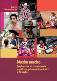 Maska macho. Językoznawcze poszukiwania współczesnych modeli męskości w Meksyku. Autor: Justyna Tomczak-Boczko. Dobreksiazki.pl Okładka książki Maska macho. Językoznawcze poszukiwania współczesnych modeli męskości w Meksyku