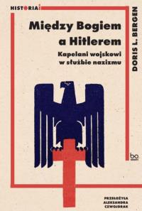Między Bogiem a Hitlerem. Kapelani wojskowi w służbie nazizmu. Autor: Bergen Doris L.. Dobreksiazki.pl Okładka książki Między Bogiem a Hitlerem. Kapelani wojskowi w służbie nazizmu