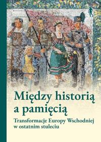 Okładka książki Między historią a pamięcią. Transformacje Europy Wschodniej w ostatnim stuleciu
