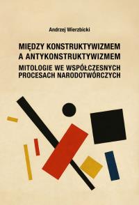 Między konstruktywizmem a antykonstruktywizmem. Mitologie we współczesnych procesach narodowotwórczy. Autor: Wierzbicki Andrzej. Dobreksiazki.pl Okładka książki Między konstruktywizmem a antykonstruktywizmem. Mitologie we współczesnych procesach narodowotwórczy