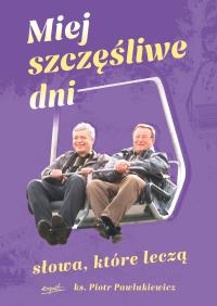 Miej szczęśliwe dni. Słowa, które leczą. Autor: Pawlukiewicz Piotr. Dobreksiazki.pl Okładka książki Miej szczęśliwe dni. Słowa, które leczą