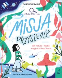 Misja przyszłość. Jak natura i nauka mogą uratować świat. Młodzi Odkrywcy. Autor: Ana Komorowska. Dobreksiazki.pl Okładka książki Misja przyszłość. Jak natura i nauka mogą uratować świat. Młodzi Odkrywcy