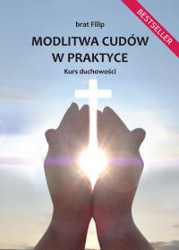 Modlitwa cudów w praktyce. Kurs duchowości. Autor: brat Filip. Dobreksiazki.pl Okładka książki Modlitwa cudów w praktyce. Kurs duchowości