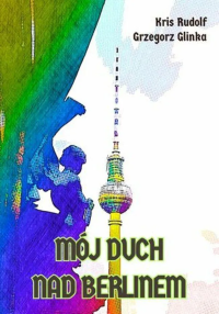 Mój duch nad Berlinem. Autor: Kris Rudolf, GRZEGORZ GLINKA. Dobreksiazki.pl Okładka książki Mój duch nad Berlinem