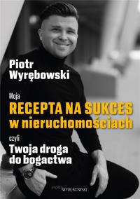Moja recepta na sukces w nieruchomościach czyli... Autor: Piotr Wyrębowski. Dobreksiazki.pl Okładka książki Moja recepta na sukces w nieruchomościach czyli..