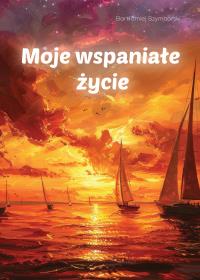 Moje wspaniałe życie. Autor: Szymborski Bartłomiej. Dobreksiazki.pl Okładka książki Moje wspaniałe życie