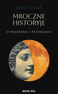 Mroczne historyje o miłowaniu i przemijaniu. Autor: Beata Ziaja. Dobreksiazki.pl Okładka książki Mroczne historyje o miłowaniu i przemijaniu
