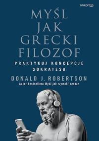 Myśl jak grecki filozof. Praktykuj koncepcje Sokratesa. Autor: Robertson Donald. Dobreksiazki.pl Okładka książki Myśl jak grecki filozof. Praktykuj koncepcje Sokratesa