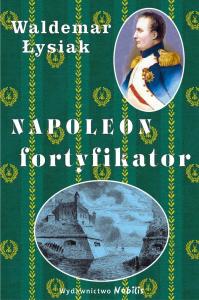 Napoleon fortyfikator - Waldemar Łysiak. Autor: Waldemar Łysiak. Dobreksiazki.pl Okładka książki Napoleon fortyfikator - Waldemar Łysiak