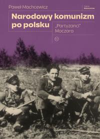 Narodowy komunizm po polsku. 'Partyzanci' Moczara. Autor: Machcewicz Paweł. Dobreksiazki.pl Okładka książki Narodowy komunizm po polsku. 'Partyzanci' Moczara