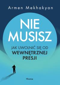 Nie musisz. Jak uwolnić się od wewnętrznej presji . Autor: Mekhakyan Armen. Dobreksiazki.pl Okładka książki Nie musisz. Jak uwolnić się od wewnętrznej presji