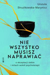 Nie wszystko musisz naprawiać. O akceptacji siebie i mitach wokół psychoterapii. Autor: Urszula Struzikowska-Marynicz. Dobreksiazki.pl Okładka książki Nie wszystko musisz naprawiać. O akceptacji siebie i mitach wokół psychoterapii
