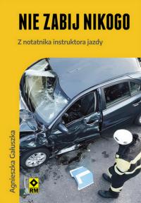 Nie zabij nikogo. Z notatnika instruktora jazdy. Autor: Gałuszka Agnieszka. Dobreksiazki.pl Okładka książki Nie zabij nikogo. Z notatnika instruktora jazdy