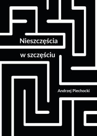 Nieszczęścia w szczęściu. Autor: Piechocki Andrzej. Dobreksiazki.pl Okładka książki Nieszczęścia w szczęściu