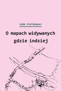 O mapach widywanych gdzie indziej. Autor: Piotrowski Igor. Dobreksiazki.pl Okładka książki O mapach widywanych gdzie indziej