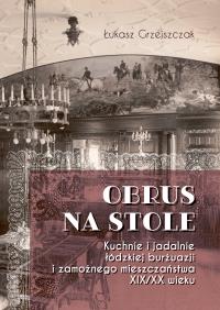 Obrus na stole. Kuchnie i jadalnie łódzkiej burżuazji i zamożnego mieszczaństwa XIX/XX wieku. Autor: Grzejszczak Łukasz. Dobreksiazki.pl Okładka książki Obrus na stole. Kuchnie i jadalnie łódzkiej burżuazji i zamożnego mieszczaństwa XIX/XX wieku