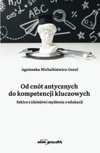 Od cnót antycznych do kompetencji kluczowych. Autor: Agnieszka Michalkiewicz-Gorol. Dobreksiazki.pl Okładka książki Od cnót antycznych do kompetencji kluczowych