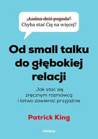 Od small talku do głębokiej relacji. Jak stać. Autor: King Patrick. Dobreksiazki.pl Okładka książki Od small talku do głębokiej relacji. Jak stać