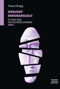 Odsłony dehumanizacji Studia nad odczłowieczaniem Tom 1. Autor: Ścigaj Paweł. Dobreksiazki.pl Okładka książki Odsłony dehumanizacji Studia nad odczłowieczaniem Tom 1