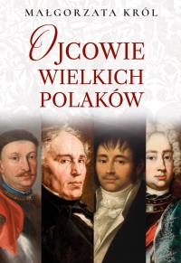 Ojcowie wielkich Polaków. Autor: Król Małgorzata. Dobreksiazki.pl Okładka książki Ojcowie wielkich Polaków