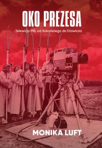 Oko prezesa. Telewizja PRL od Sokorskiego do Drawicza. Autor: Luft Monika. Dobreksiazki.pl Okładka książki Oko prezesa. Telewizja PRL od Sokorskiego do Drawicza