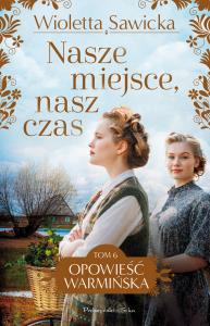 Opowieść warmińska Tom 6 Nasze miejsce, nasz czas. Autor: Sawicka Wioletta. Dobreksiazki.pl Okładka książki Opowieść warmińska Tom 6 Nasze miejsce, nasz czas