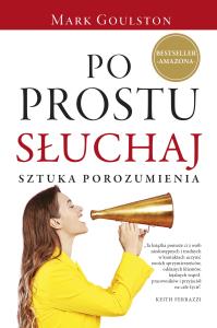 Po prostu słuchaj. Sztuka porozumienia. Autor: Mark Goulston. Dobreksiazki.pl Okładka książki Po prostu słuchaj. Sztuka porozumienia