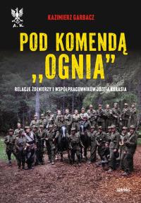 Pod komendą 'Ognia'. Relacje żołnierzy i współpracowników Józefa Kurasia wyd. 2. Autor: Garbacz Kazimierz. Dobreksiazki.pl Okładka książki Pod komendą 'Ognia'. Relacje żołnierzy i współpracowników Józefa Kurasia wyd. 2