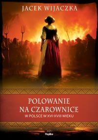 Polowanie na czarownice w Polsce w XVI–XVIII wieku. Autor: Wijaczka Jacek. Dobreksiazki.pl Okładka książki Polowanie na czarownice w Polsce w XVI–XVIII wieku