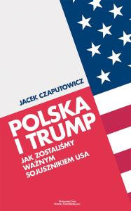 Polska i Trump. Jak zostaliśmy ważnym sojusznikiem USA. Autor: Czaputowicz Jacek. Dobreksiazki.pl Okładka książki Polska i Trump. Jak zostaliśmy ważnym sojusznikiem USA