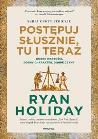 Postępuj słusznie, tu i teraz. Dobre wartości, dobry charakter, dobre czyny. Autor: Ryan Holiday. Dobreksiazki.pl Okładka książki Postępuj słusznie, tu i teraz. Dobre wartości, dobry charakter, dobre czyny