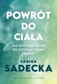 Powrót do ciała. Jak odzyskać siebie po doświadczeniu traumy. Autor: Sabina Sadecka. Dobreksiazki.pl Okładka książki Powrót do ciała. Jak odzyskać siebie po doświadczeniu traumy