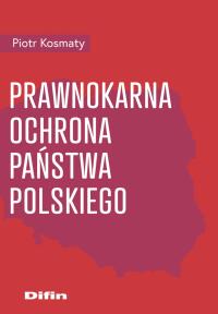 Prawnokarna ochrona Państwa Polskiego. Autor: Kosmaty Piotr. Dobreksiazki.pl Okładka książki Prawnokarna ochrona Państwa Polskiego