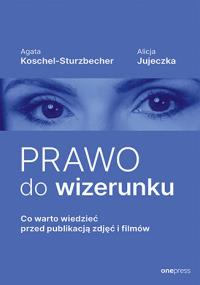 Prawo do wizerunku. Co warto wiedzieć przed publikacją zdjęć i filmów. Autor: Agata Koschel-Sturzbecher, Alicja Jujeczka. Dobreksiazki.pl Okładka książki Prawo do wizerunku. Co warto wiedzieć przed publikacją zdjęć i filmów