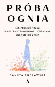 Próba ognia. Jak przejść przez wypalenie zawodowe i odzyskać energię do życia. Autor: Rocławska Danuta. Dobreksiazki.pl Okładka książki Próba ognia. Jak przejść przez wypalenie zawodowe i odzyskać energię do życia
